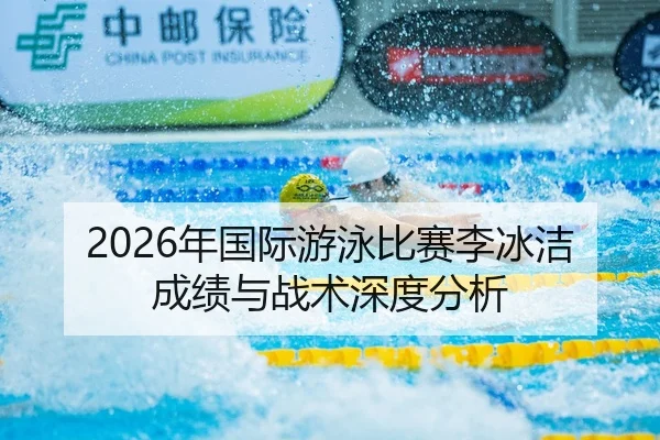 2026年国际游泳比赛李冰洁成绩与战术深度分析