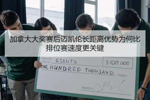 加拿大大奖赛后迈凯伦长距离优势为何比排位赛速度更关键