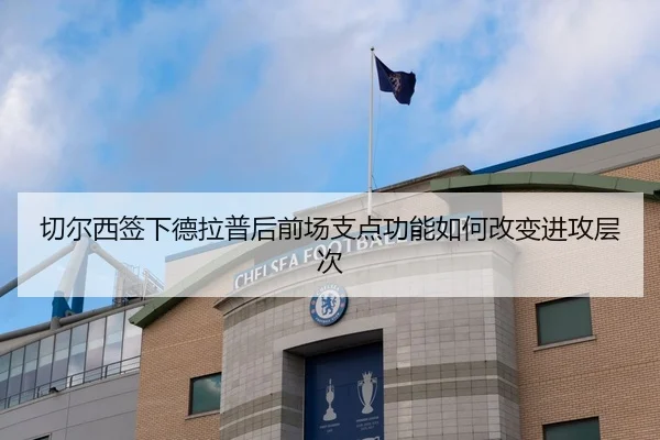 切尔西签下德拉普后前场支点功能如何改变进攻层次