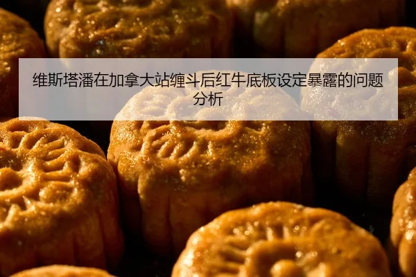 维斯塔潘在加拿大站缠斗后红牛底板设定暴露的问题分析