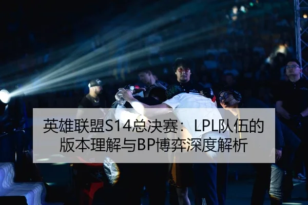 英雄联盟S14总决赛：LPL队伍的版本理解与BP博弈深度解析