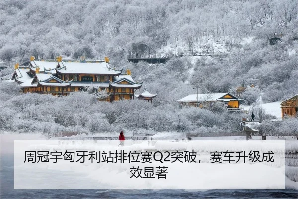 周冠宇匈牙利站排位赛Q2突破，赛车升级成效显著