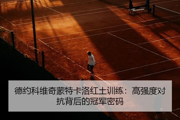 德约科维奇蒙特卡洛红土训练：高强度对抗背后的冠军密码
