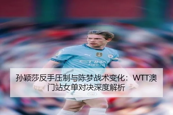 孙颖莎反手压制与陈梦战术变化：WTT澳门站女单对决深度解析