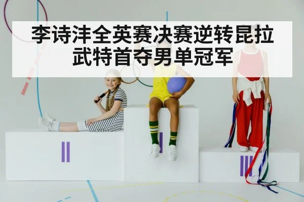 李诗沣全英赛决赛逆转昆拉武特首夺男单冠军