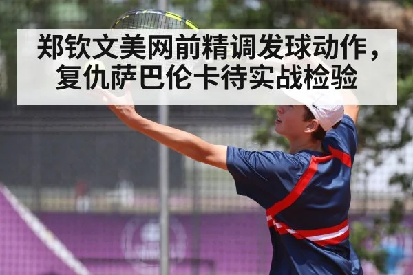 郑钦文美网前精调发球动作，复仇萨巴伦卡待实战检验