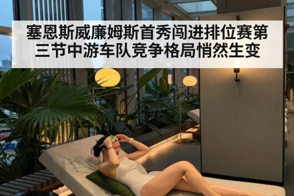 塞恩斯威廉姆斯首秀闯进排位赛第三节中游车队竞争格局悄然生变