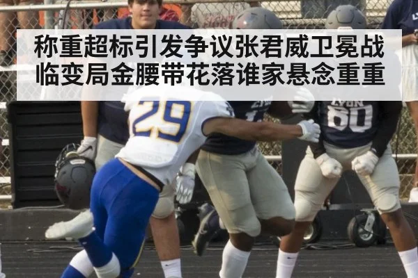 称重超标引发争议张君威卫冕战临变局金腰带花落谁家悬念重重