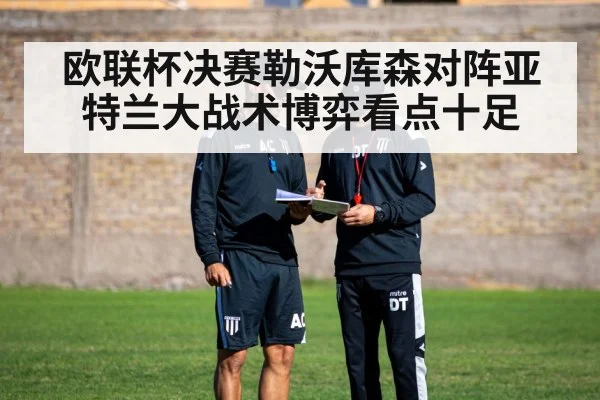 欧联杯决赛勒沃库森对阵亚特兰大战术博弈看点十足