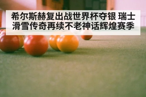 希尔斯赫复出战世界杯夺银 瑞士滑雪传奇再续不老神话辉煌赛季