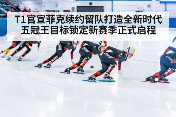 T1官宣菲克续约留队打造全新时代 五冠王目标锁定新赛季正式启程