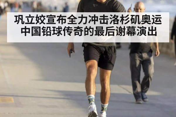 巩立姣宣布全力冲击洛杉矶奥运 中国铅球传奇的最后谢幕演出